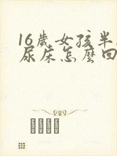 16岁女孩半夜尿床怎么回事