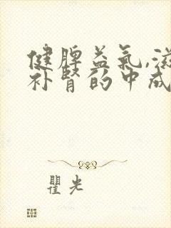 健脾益气,滋阴补肾的中成药