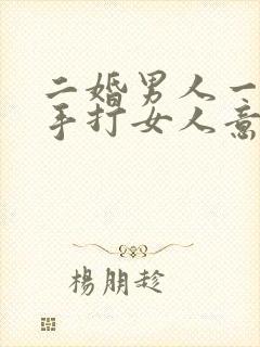 二婚男人一旦动手打女人意味着什么