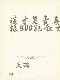这才是青春的模样800记叙文