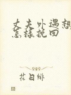 丈夫外遇想离婚怎样挽回