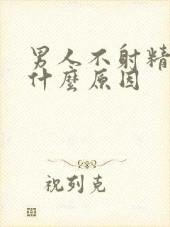 男人不射精了是什么原因