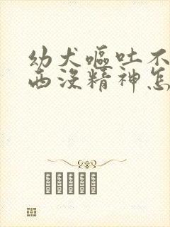 幼犬呕吐不吃东西没精神怎么办