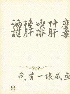 酒后吃什么可以护肝排肝毒