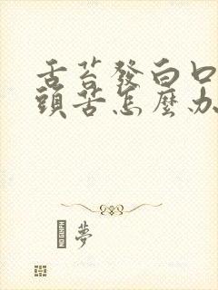 舌苔发白口臭舌头苦怎么办