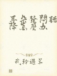 耳朵发闷听力下降怎么办