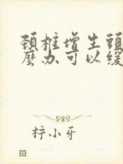 颈椎增生头晕怎么办可以缓解过来