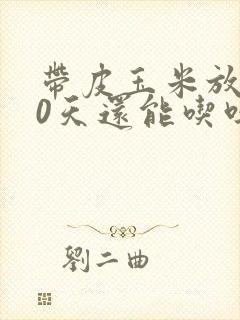 带皮玉米放了10天还能吃吗