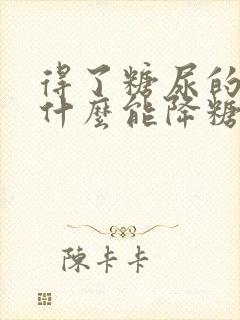 得了糖尿的人吃什么能降糖尿