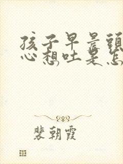 孩子早晨头晕恶心想吐是怎么回事