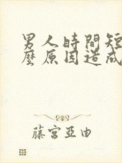 男人时间短是什么原因造成的怎样调理