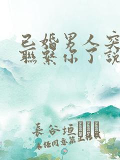 已婚男人突然不联系你了说明什么