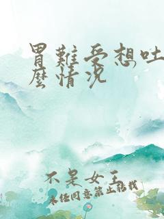 胃难受想吐是什么情况