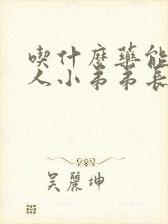 吃什么药能让男人小弟弟长大长粗