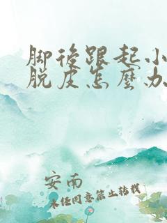 脚后跟起小泡个脱皮怎么办