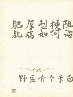 肥厚型梗阻性心肌病如何治疗