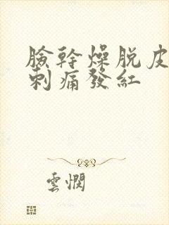 脸干燥脱皮紧绷刺痛发红