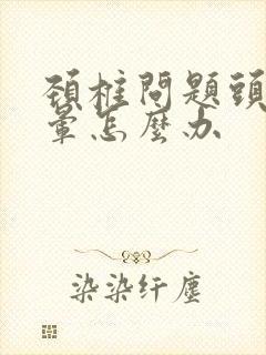 颈椎问题头疼头晕怎么办