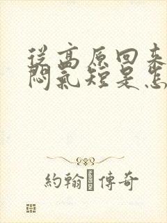 从高原回来后胸闷气短是怎么回事