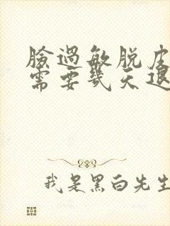 脸过敏脱皮一般需要几天退完