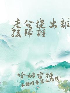 老公提出离婚小孩归谁