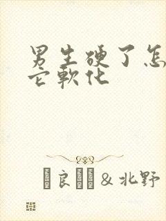 男生硬了怎么让它软化