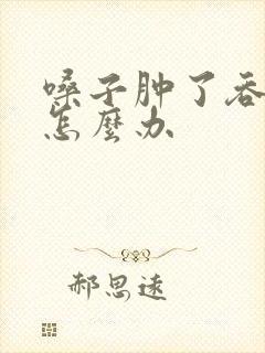 嗓子肿了吞咽疼怎么办