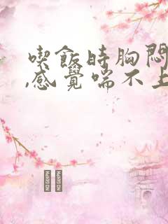 吃饭时胸闷气短,感觉喘不上气什么原因