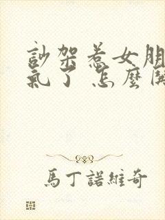 吵架惹女朋友生气了 怎么哄