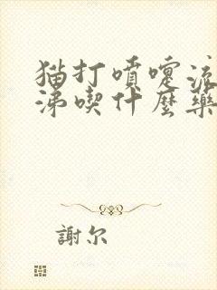 猫打喷嚏流脓鼻涕吃什么药