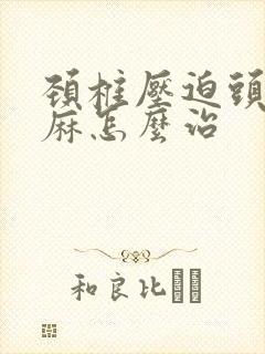 颈椎压迫头晕手麻怎么治