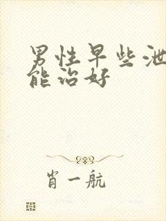 男性早些泄怎么能治好