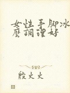 女性手脚冰凉怎么调理好