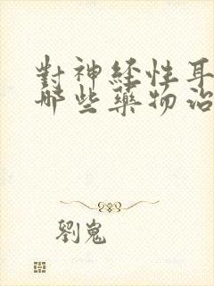 对神经性耳鸣有哪些药物治疗