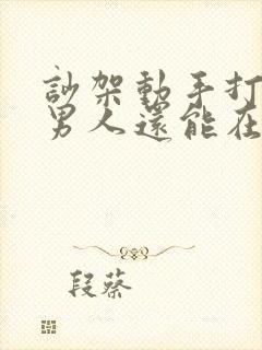 吵架动手打你的男人还能在一起吗