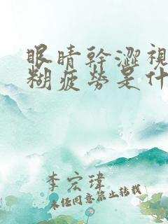 眼睛干涩视力模糊疲劳是什么原因