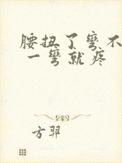 腰扭了弯不下去 一弯就疼