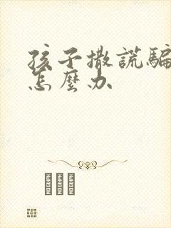 孩子撒谎骗父母怎么办