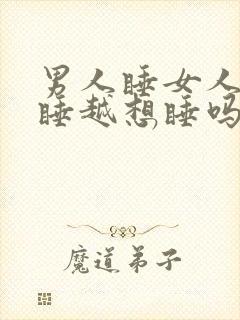 男人睡女人会越睡越想睡吗