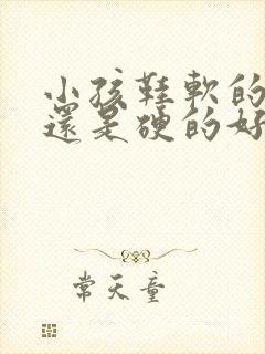 小孩鞋软的好,还是硬的好