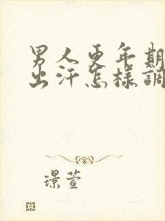 男人更年期潮热出汗怎样调理