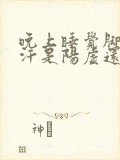 晚上睡觉脚心出汗是阳虚还是阴虚?