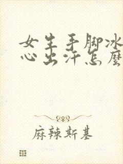 女生手脚冰凉手心出汗怎么回事