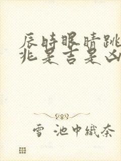 辰时眼睛跳的预兆是吉是凶