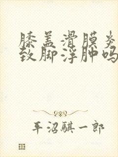 膝盖滑膜炎会导致脚浮肿吗