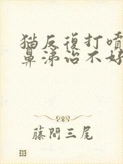 猫反复打喷嚏流鼻涕治不好