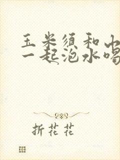 玉米须和山楂能一起泡水喝吗