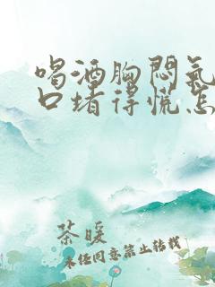 喝酒胸闷气短胸口堵得慌怎么回事