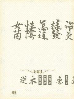 女性怎样治疗霉菌阴道发炎