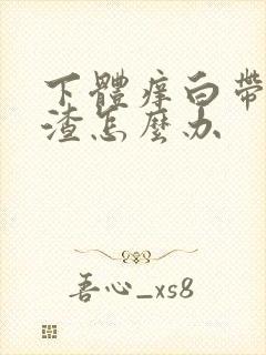 下体痒白带豆腐渣怎么办